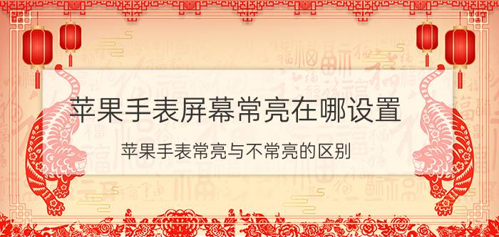 苹果手表屏幕常亮在哪设置 苹果手表常亮与不常亮的区别？